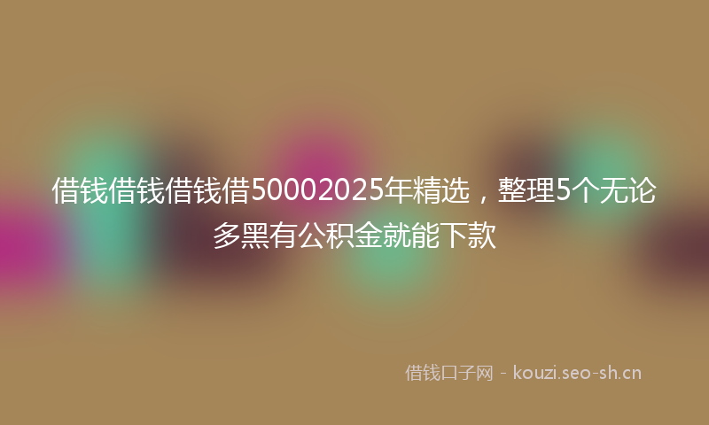 借钱借钱借钱借50002025年精选，整理5个无论多黑有公积金就能下款