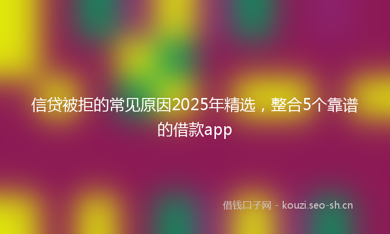 信贷被拒的常见原因2025年精选，整合5个靠谱的借款app