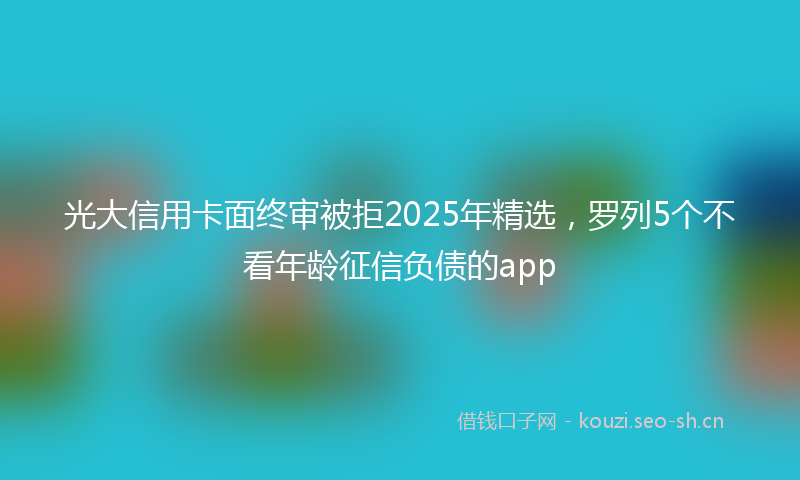 光大信用卡面终审被拒2025年精选，罗列5个不看年龄征信负债的app