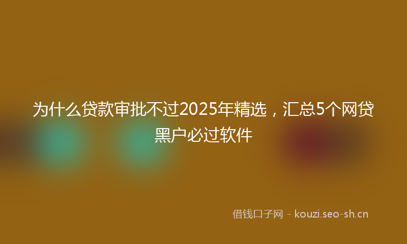 为什么贷款审批不过2025年精选，汇总5个网贷黑户必过软件