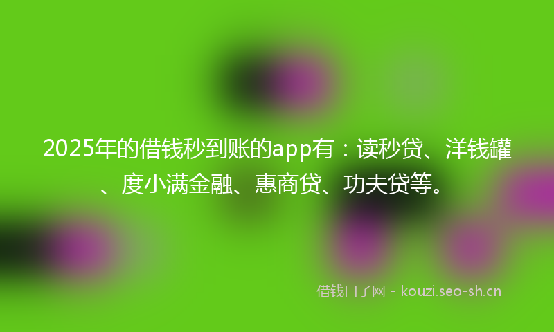 2025年的借钱秒到账的app有:读秒贷、洋钱罐、度小满金融、惠商贷、功夫贷等。