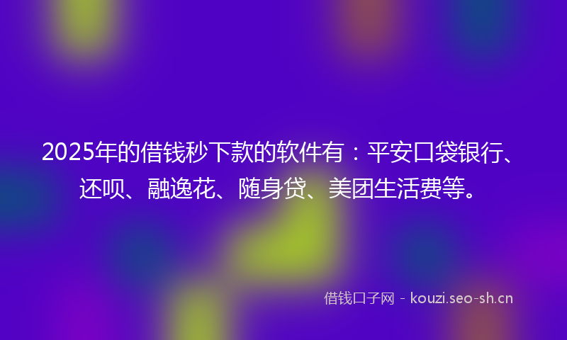 2025年的借钱秒下款的软件有:平安口袋银行、还呗、融逸花、随身贷、美团生活费等。
