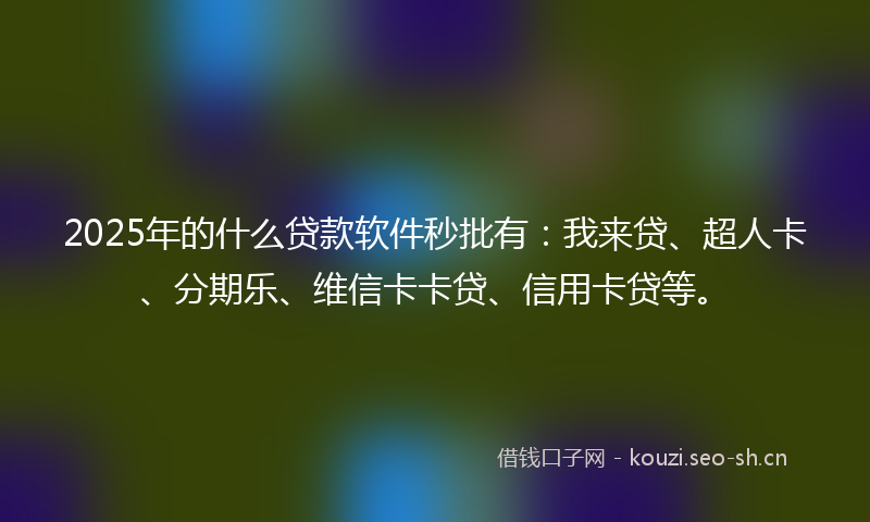 2025年的什么贷款软件秒批有：我来贷、超人卡、分期乐、维信卡卡贷、信用卡贷等。