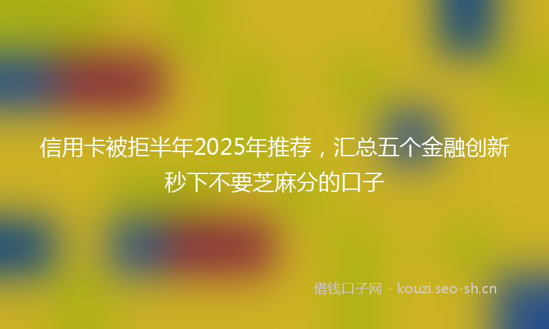 信用卡被拒半年2025年推荐，汇总五个金融创新秒下不要芝麻分的口子
