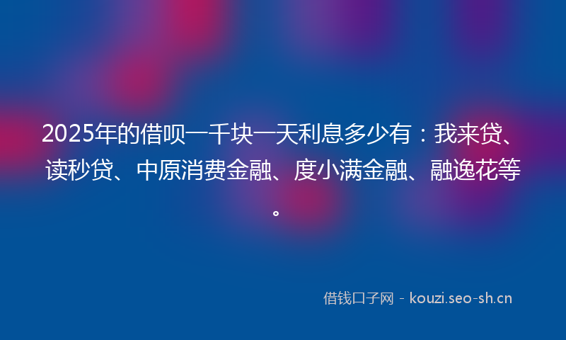 2025年的借呗一千块一天利息多少有：我来贷、读秒贷、中原消费金融、度小满金融、融逸花等。