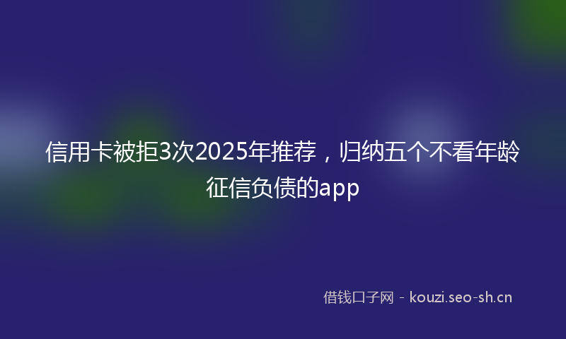 信用卡被拒3次2025年推荐，归纳五个不看年龄征信负债的app