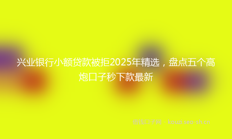 兴业银行小额贷款被拒2025年精选,盘点五个高炮口子秒下款最新