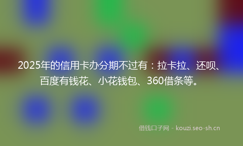 2025年的信用卡办分期不过有：拉卡拉、还呗、百度有钱花、小花钱包、360借条等。
