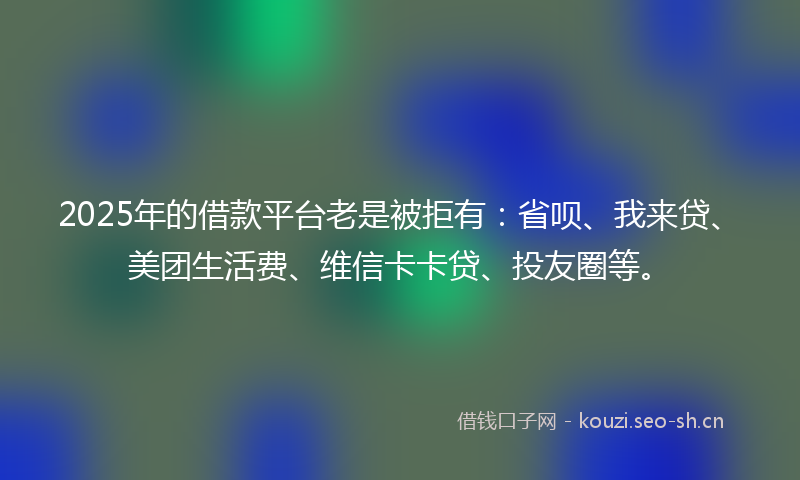2025年的借款平台老是被拒有：省呗、我来贷、美团生活费、维信卡卡贷、投友圈等。