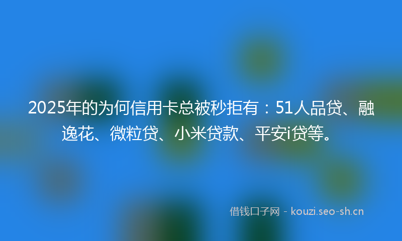 2025年的为何信用卡总被秒拒有：51人品贷、融逸花、微粒贷、小米贷款、平安i贷等。