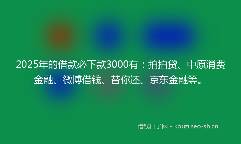 2025年的借款必下款3000有:拍拍贷、中原消费金融、微博借钱、替你还、京东金融等。