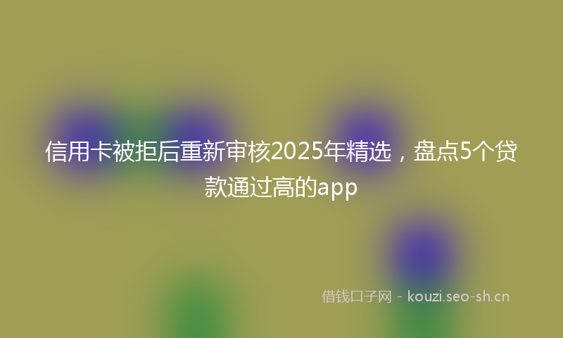 信用卡被拒后重新审核2025年精选，盘点5个贷款通过高的app