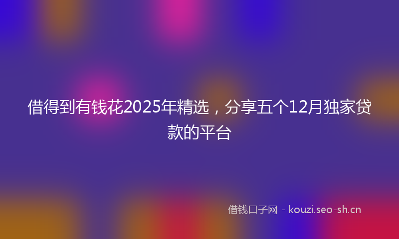 借得到有钱花2025年精选，分享五个12月独家贷款的平台