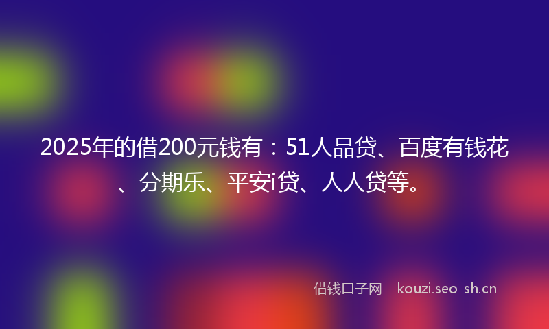 2025年的借200元钱有：51人品贷、百度有钱花、分期乐、平安i贷、人人贷等。