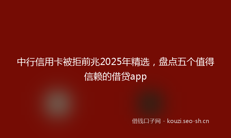 中行信用卡被拒前兆2025年精选，盘点五个值得信赖的借贷app