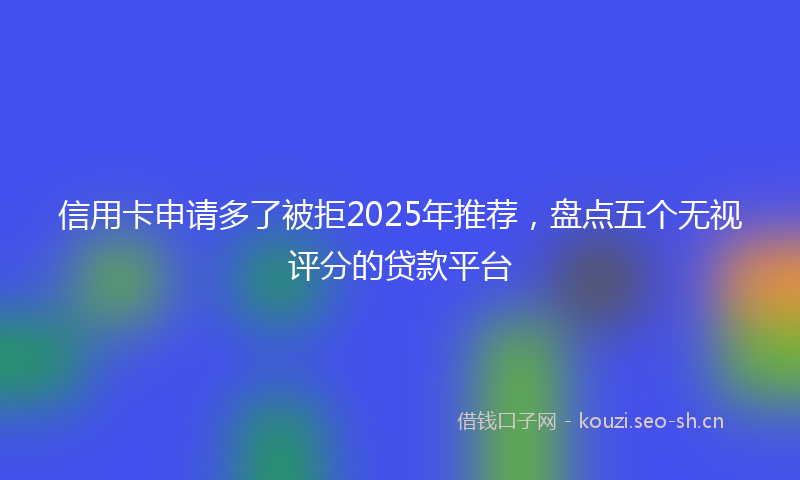 信用卡申请多了被拒2025年推荐，盘点五个无视评分的贷款平台