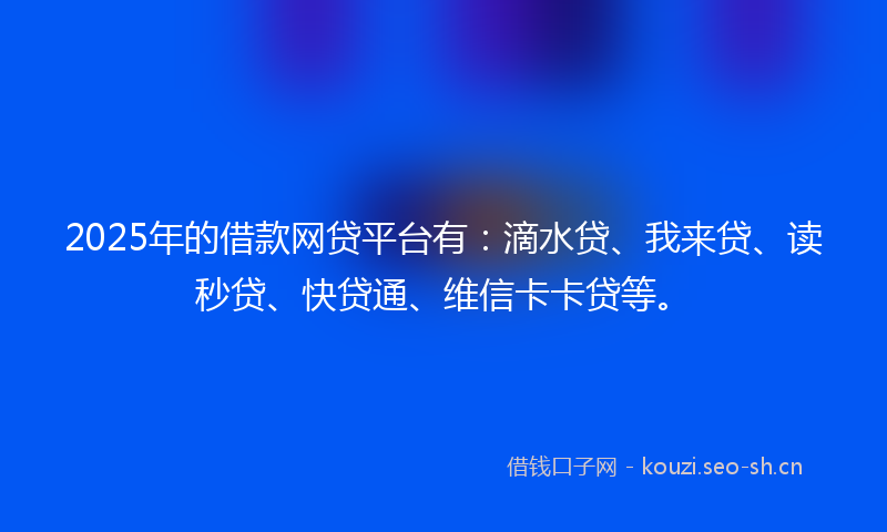 2025年的借款网贷平台有：滴水贷、我来贷、读秒贷、快贷通、维信卡卡贷等。