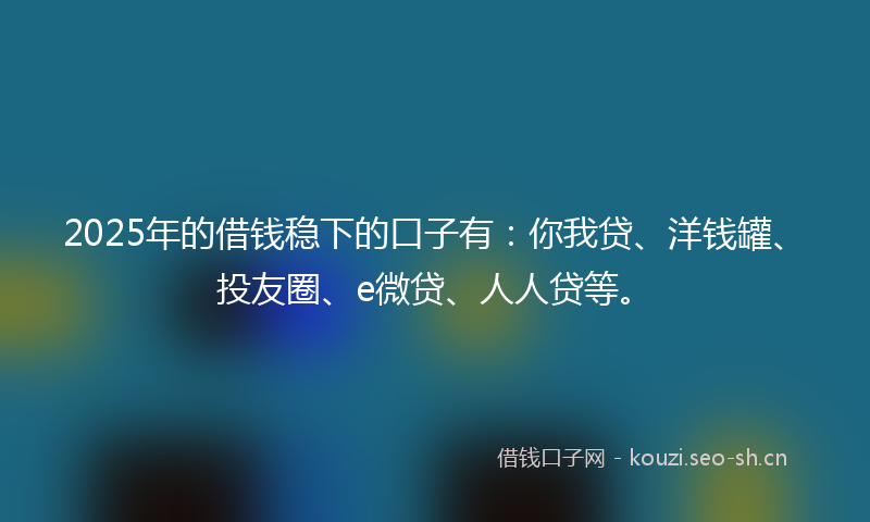 2025年的借钱稳下的口子有:你我贷、洋钱罐、投友圈、e微贷、人人贷等。