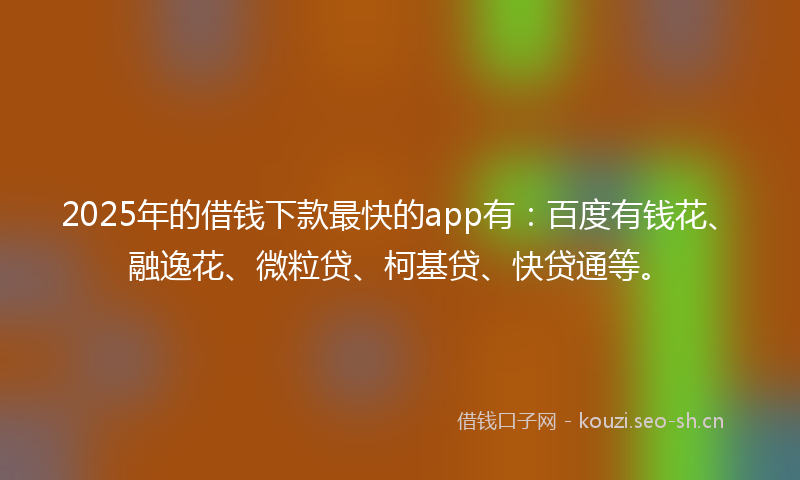 2025年的借钱下款最快的app有:百度有钱花、融逸花、微粒贷、柯基贷、快贷通等。