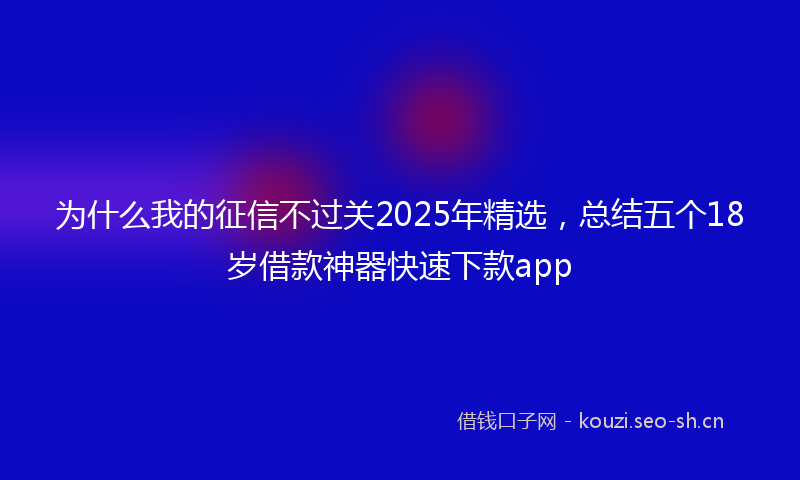 为什么我的征信不过关2025年精选，总结五个18岁借款神器快速下款app