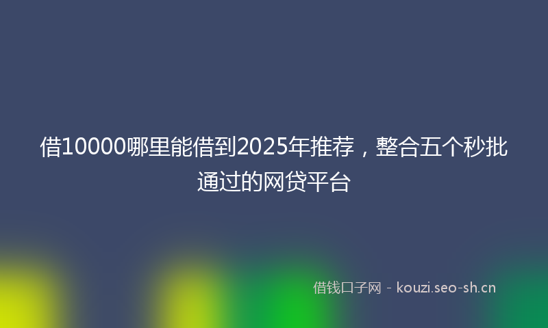 借10000哪里能借到2025年推荐，整合五个秒批通过的网贷平台