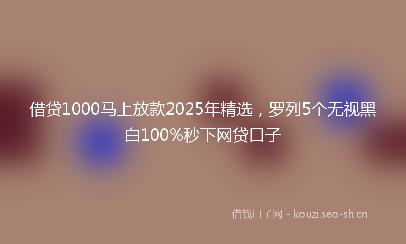 借贷1000马上放款2025年精选,罗列5个无视黑白100%秒下网贷口子