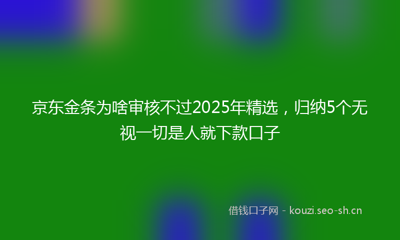 京东金条为啥审核不过2025年精选，归纳5个无视一切是人就下款口子