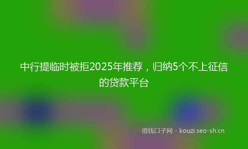 中行提临时被拒2025年推荐，归纳5个不上征信的贷款平台
