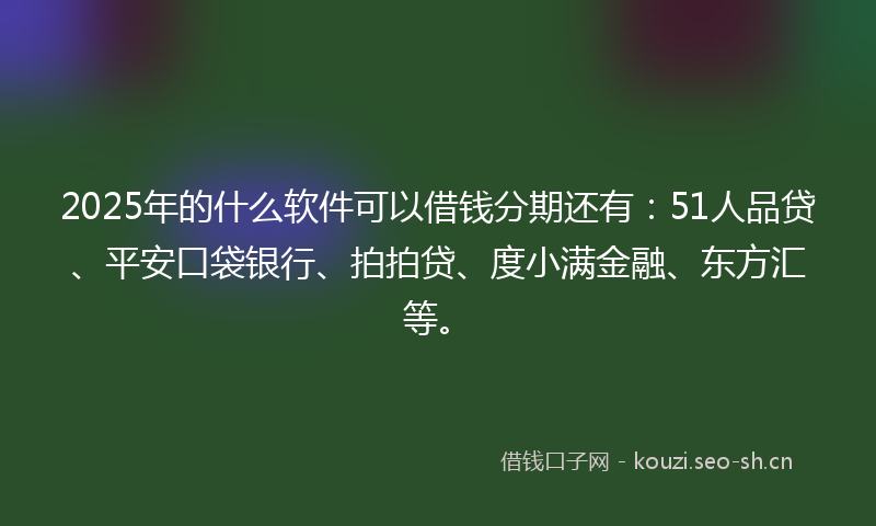 2025年的什么软件可以借钱分期还有：51人品贷、平安口袋银行、拍拍贷、度小满金融、东方汇等。