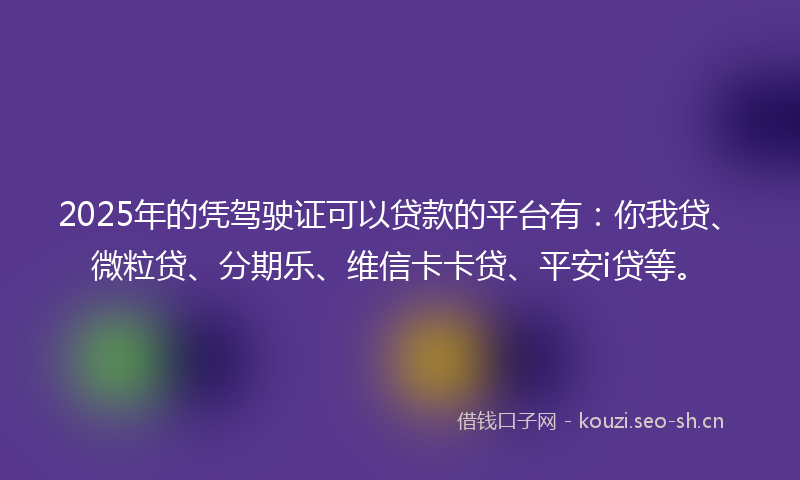 2025年的凭驾驶证可以贷款的平台有:你我贷、微粒贷、分期乐、维信卡卡贷、平安i贷等。