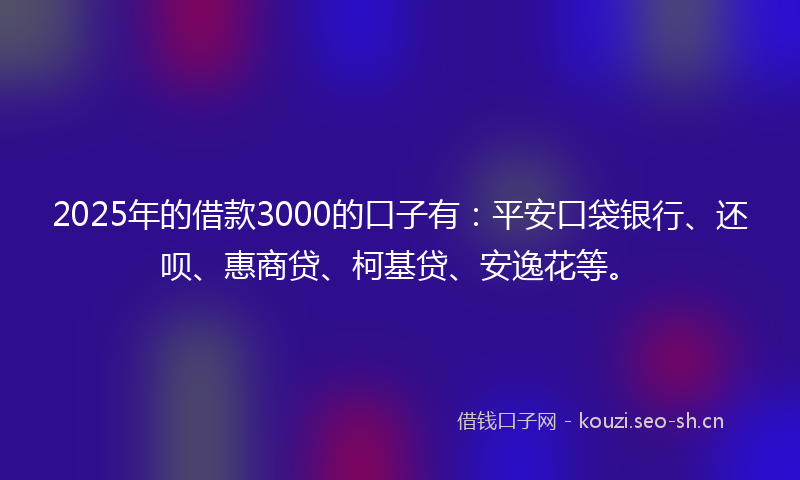2025年的借款3000的口子有：平安口袋银行、还呗、惠商贷、柯基贷、安逸花等。