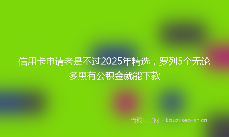 信用卡申请老是不过2025年精选，罗列5个无论多黑有公积金就能下款
