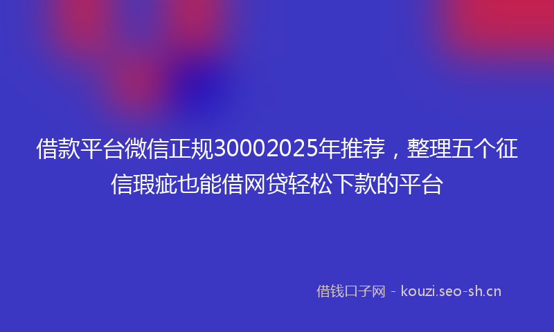 借款平台微信正规30002025年推荐，整理五个征信瑕疵也能借网贷轻松下款的平台