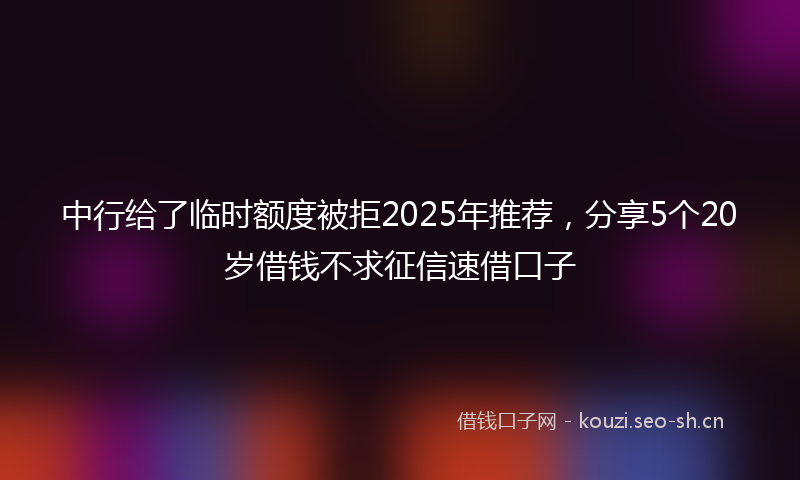 中行给了临时额度被拒2025年推荐，分享5个20岁借钱不求征信速借口子