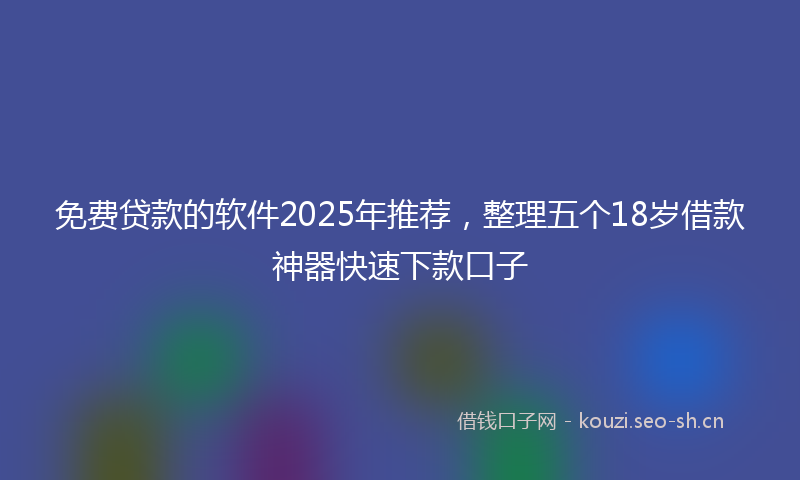 免费贷款的软件2025年推荐，整理五个18岁借款神器快速下款口子
