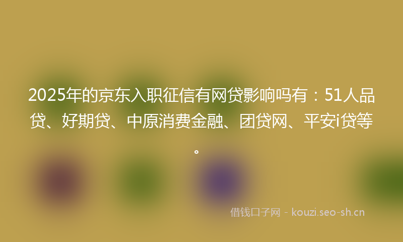 2025年的京东入职征信有网贷影响吗有：51人品贷、好期贷、中原消费金融、团贷网、平安i贷等。