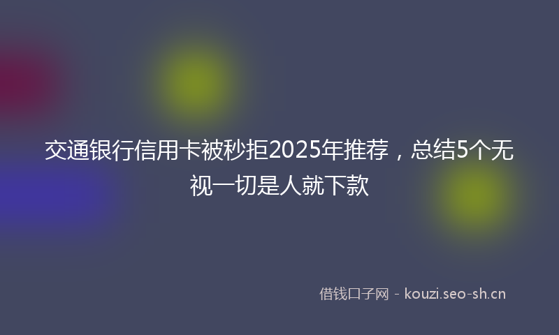 交通银行信用卡被秒拒2025年推荐，总结5个无视一切是人就下款