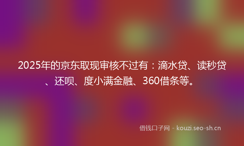 2025年的京东取现审核不过有:滴水贷、读秒贷、还呗、度小满金融、360借条等。