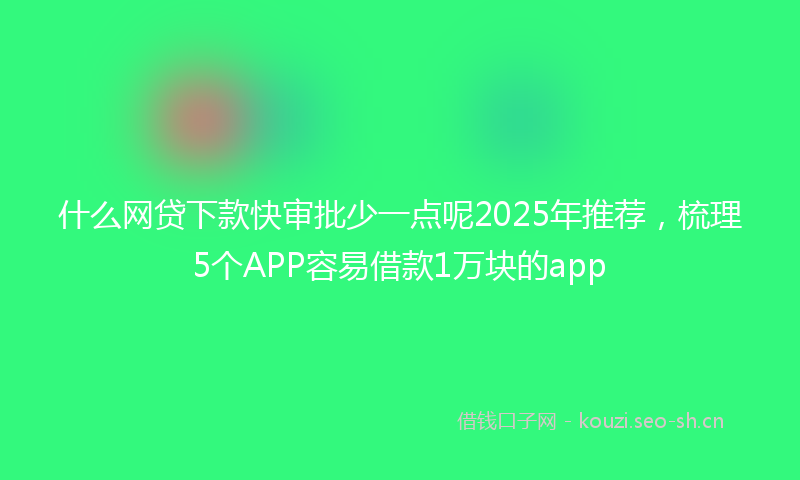 什么网贷下款快审批少一点呢2025年推荐,梳理5个APP容易借款1万块的app
