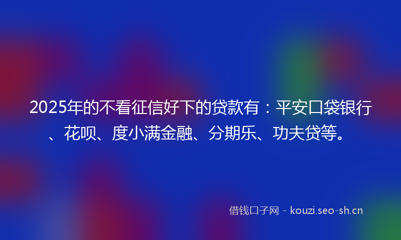 2025年的不看征信好下的贷款有：平安口袋银行、花呗、度小满金融、分期乐、功夫贷等。