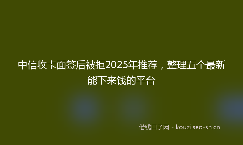 中信收卡面签后被拒2025年推荐，整理五个最新能下来钱的平台