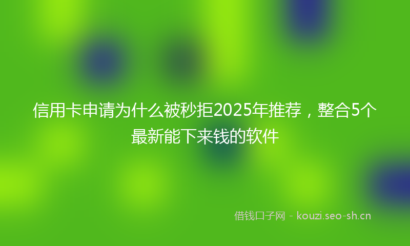 信用卡申请为什么被秒拒2025年推荐，整合5个最新能下来钱的软件
