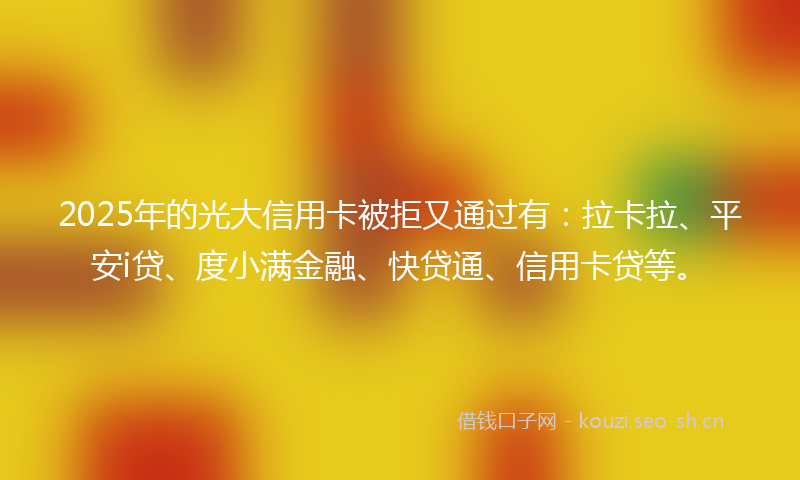 2025年的光大信用卡被拒又通过有:拉卡拉、平安i贷、度小满金融、快贷通、信用卡贷等。