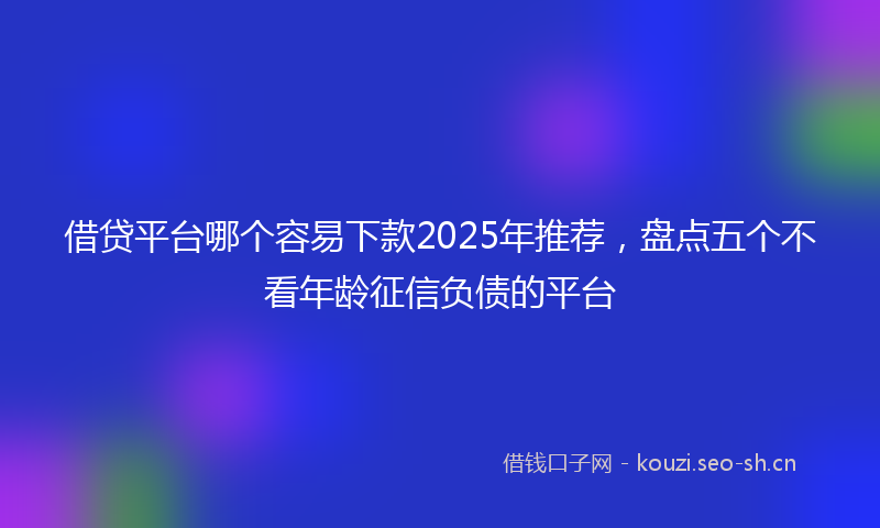 借贷平台哪个容易下款2025年推荐，盘点五个不看年龄征信负债的平台