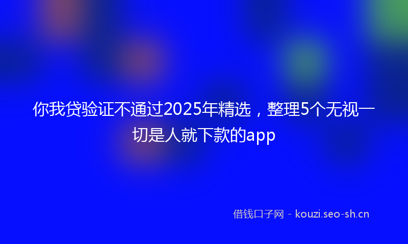 你我贷验证不通过2025年精选，整理5个无视一切是人就下款的app