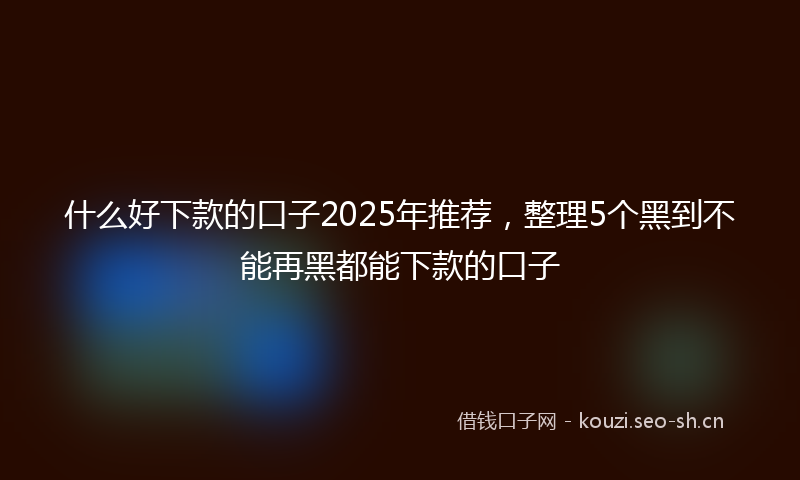 什么好下款的口子2025年推荐，整理5个黑到不能再黑都能下款的口子
