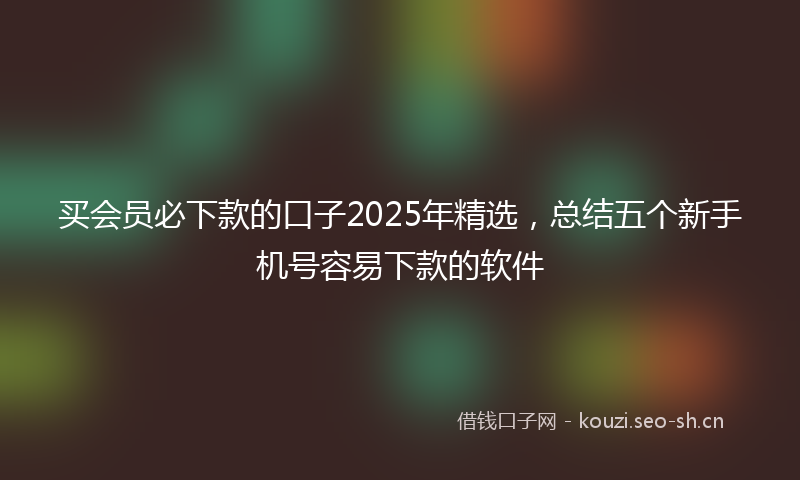 买会员必下款的口子2025年精选，总结五个新手机号容易下款的软件