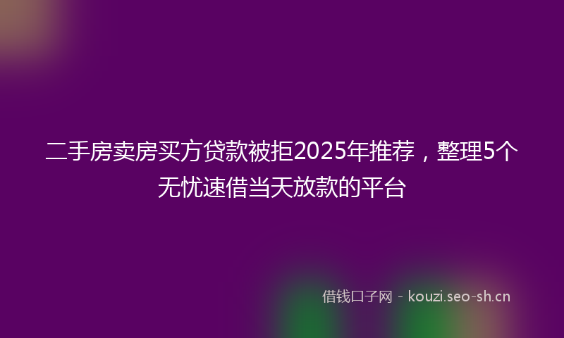 二手房卖房买方贷款被拒2025年推荐，整理5个无忧速借当天放款的平台