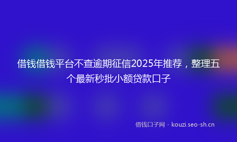 借钱借钱平台不查逾期征信2025年推荐，整理五个最新秒批小额贷款口子