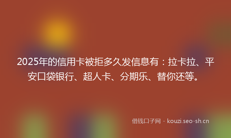 2025年的信用卡被拒多久发信息有：拉卡拉、平安口袋银行、超人卡、分期乐、替你还等。